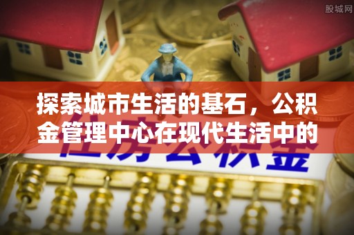金东探索城市生活的基石，公积金管理中心在现代生活中的重要角色