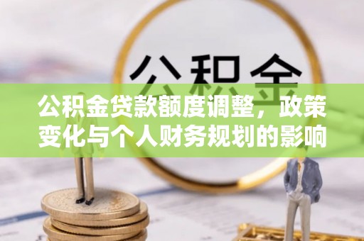 金东公积金贷款额度调整，政策变化与个人财务规划的影响分析