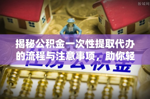 金东揭秘公积金一次性提取代办的流程与注意事项，助你轻松搞定财务规划