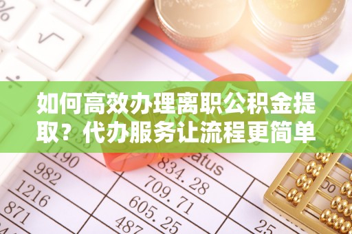 金东如何高效办理离职公积金提取？代办服务让流程更简单