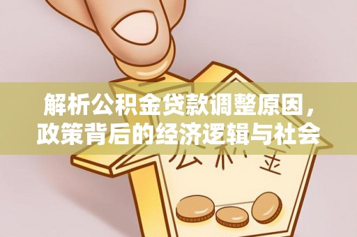 金东解析公积金贷款调整原因，政策背后的经济逻辑与社会影响