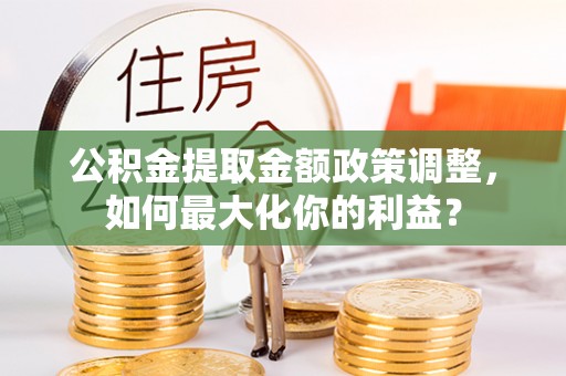 金东公积金提取金额政策调整，如何最大化你的利益？