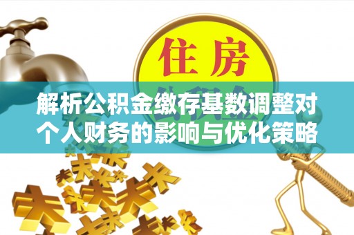 金东解析公积金缴存基数调整对个人财务的影响与优化策略