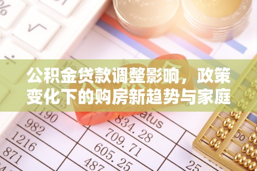 金东公积金贷款调整影响，政策变化下的购房新趋势与家庭财务规划