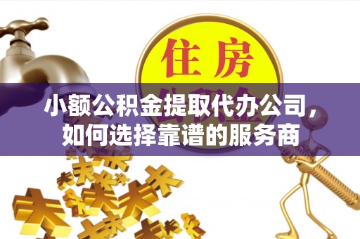 金东小额公积金提取代办公司，如何选择靠谱的服务商