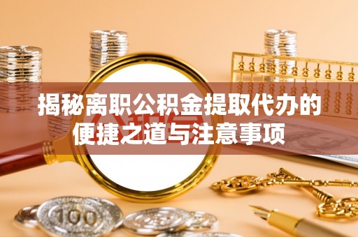 金东揭秘离职公积金提取代办的便捷之道与注意事项