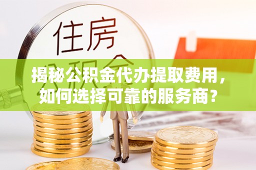 金东揭秘公积金代办提取费用，如何选择可靠的服务商？