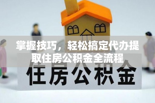 金东掌握技巧，轻松搞定代办提取住房公积金全流程