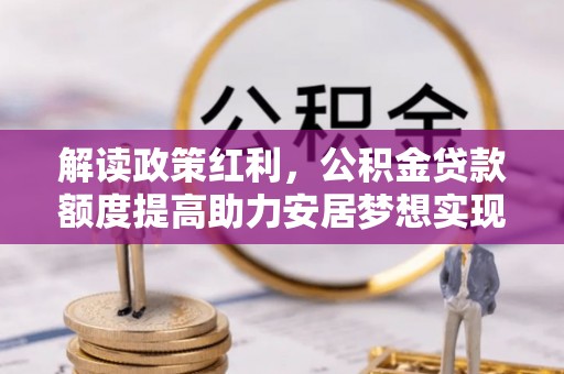 金东解读政策红利，公积金贷款额度提高助力安居梦想实现