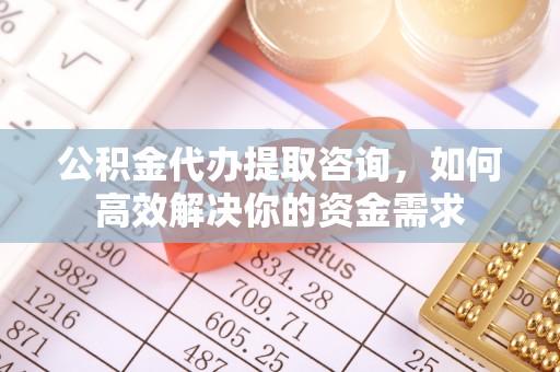 金东公积金代办提取咨询，如何高效解决你的资金需求