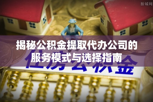 金东揭秘公积金提取代办公司的服务模式与选择指南