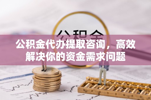 金东公积金代办提取咨询，高效解决你的资金需求问题