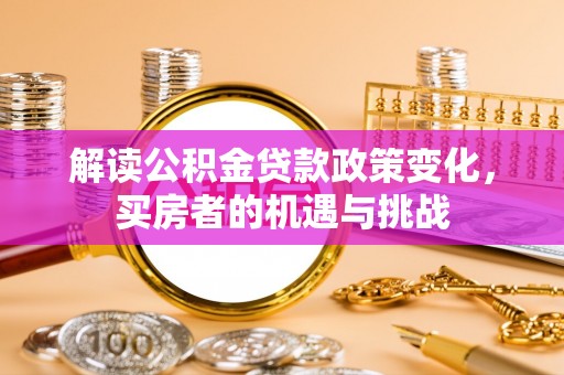 金东解读公积金贷款政策变化，买房者的机遇与挑战