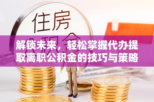 金东解锁未来，轻松掌握代办提取离职公积金的技巧与策略