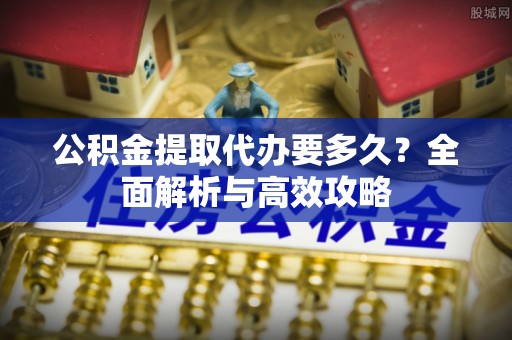 金东公积金提取代办要多久？全面解析与高效攻略