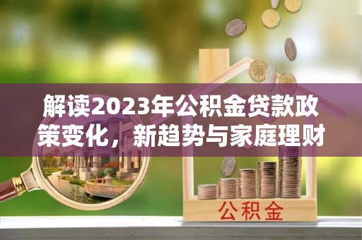 金东解读2023年公积金贷款政策变化，新趋势与家庭理财规划