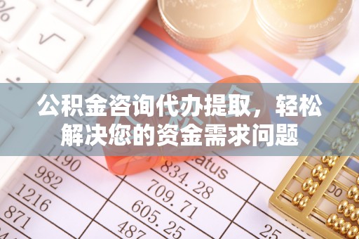 金东公积金咨询代办提取，轻松解决您的资金需求问题