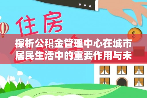 金东探析公积金管理中心在城市居民生活中的重要作用与未来发展趋势