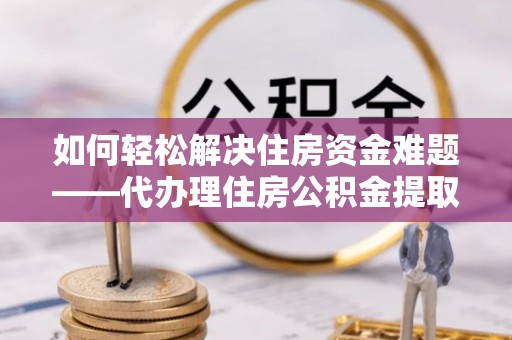 金东如何轻松解决住房资金难题——代办理住房公积金提取服务详解
