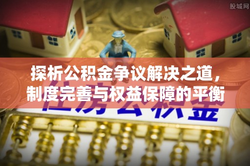 金东探析公积金争议解决之道，制度完善与权益保障的平衡点