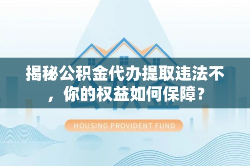 金东揭秘公积金代办提取违法不，你的权益如何保障？